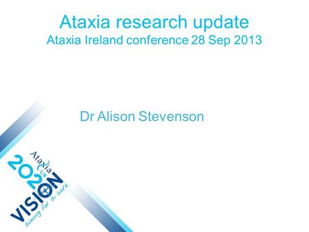 Ataxia research update Ataxia Ireland conference 28 Sep 2013 Dr Alison Stevenson.