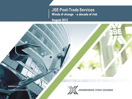 1 www.jse.co.za Copyright© JSE Limited 2009 www.jse.co.za JSE Post-Trade Services Winds of change - a decade of risk August 2012.