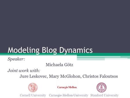 Modeling Blog Dynamics Speaker: Michaela Götz Joint work with: Jure Leskovec, Mary McGlohon, Christos Faloutsos Cornell University Carnegie Mellon University.