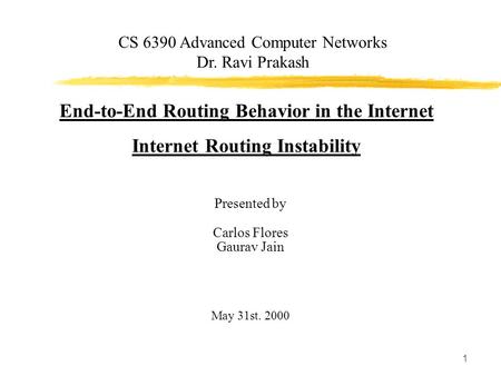 1 End-to-End Routing Behavior in the Internet Internet Routing Instability Presented by Carlos Flores Gaurav Jain May 31st. 2000 CS 6390 Advanced Computer.