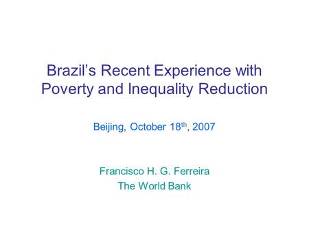 Brazil’s Recent Experience with Poverty and Inequality Reduction Beijing, October 18 th, 2007 Francisco H. G. Ferreira The World Bank.