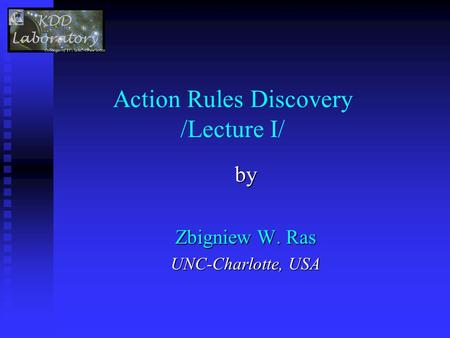 Action Rules Discovery /Lecture I/ by Zbigniew W. Ras UNC-Charlotte, USA.