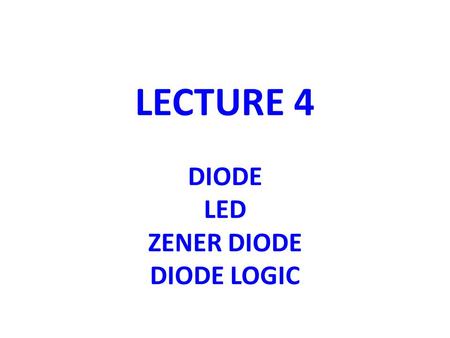 LECTURE 4 DIODE LED ZENER DIODE DIODE LOGIC