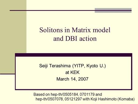 Solitons in Matrix model and DBI action Seiji Terashima (YITP, Kyoto U.) at KEK March 14, 2007 Based on hep-th/0505184, 0701179 and hep-th/0507078, 05121297.