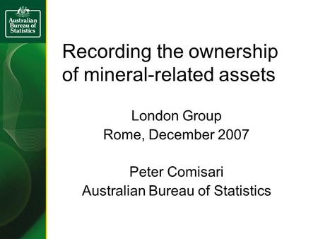 Recording the ownership of mineral-related assets London Group Rome, December 2007 Peter Comisari Australian Bureau of Statistics.