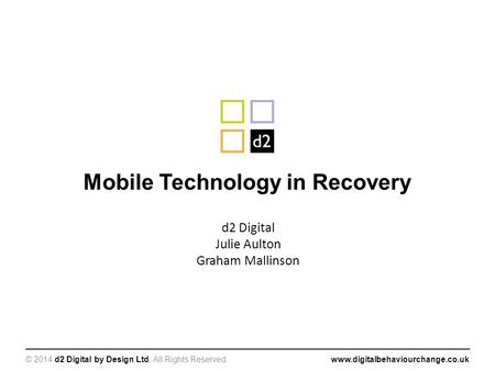 © 2014 d2 Digital by Design Ltd. All Rights Reserved.www.digitalbehaviourchange.co.uk Mobile Technology in Recovery d2 Digital Julie Aulton Graham Mallinson.