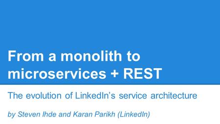 From a monolith to microservices + REST The evolution of LinkedIn’s service architecture by Steven Ihde and Karan Parikh (LinkedIn)