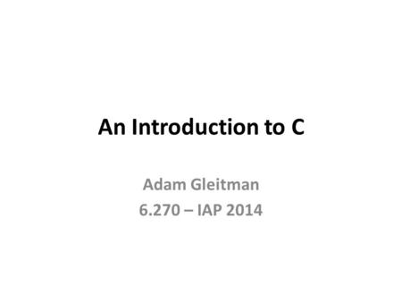 An Introduction to C Adam Gleitman 6.270 – IAP 2014.