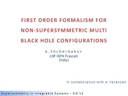 FIRST ORDER FORMALISM FOR NON-SUPERSYMMETRIC MULTI BLACK HOLE CONFIGURATIONS A.Shcherbakov LNF INFN Frascati (Italy) in collaboration with A.Yeranyan Supersymmetry.