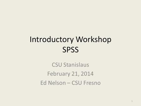 Introductory Workshop SPSS CSU Stanislaus February 21, 2014 Ed Nelson – CSU Fresno 1.