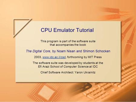 Slide 1CPU Emulator Tutorial This program is part of the software suite that accompanies the book The Digital Core, by Noam Nisan and Shimon Schocken 2003,