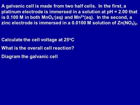 A galvanic cell is made from two half cells. In the first, a platinum electrode is immersed in a solution at pH = 2.00 that is 0.100 M in both MnO 4 -