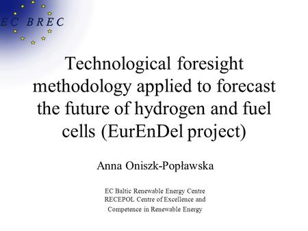 Technological foresight methodology applied to forecast the future of hydrogen and fuel cells (EurEnDel project) Anna Oniszk-Popławska EC Baltic Renewable.
