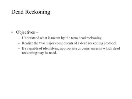 Dead Reckoning Objectives – –Understand what is meant by the term dead reckoning. –Realize the two major components of a dead reckoning protocol. –Be capable.