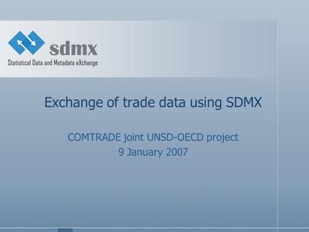 Exchange of trade data using SDMX COMTRADE joint UNSD-OECD project 9 January 2007.