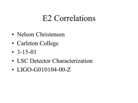 E2 Correlations Nelson Christensen Carleton College 3-15-01 LSC Detector Characterization LIGO-G010104-00-Z.