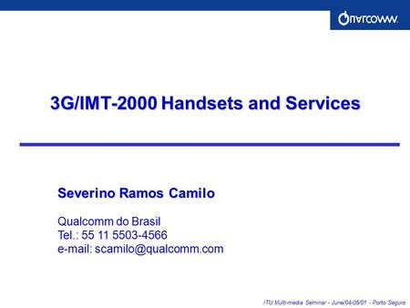 ITU Multi-media Seminar - June/04-05/01 - Porto Seguro 3G/IMT-2000 Handsets and Services Severino Ramos Camilo Qualcomm do Brasil Tel.: 55 11 5503-4566.