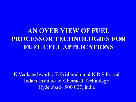 AN OVER VIEW OF FUEL PROCESSOR TECHNOLOGIES FOR FUEL CELL APPLICATIONS K.Venkateshwarlu, T.Krishnudu and K.B.S.Prasad Indian Institute of Chemical Technology.