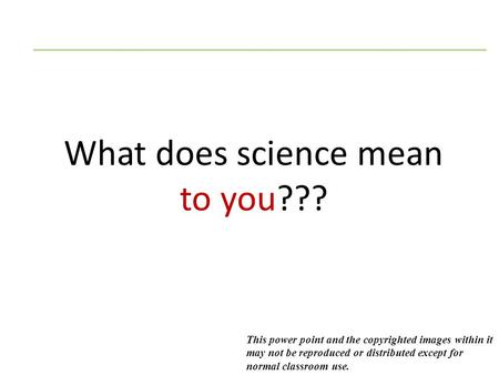 What does science mean to you??? This power point and the copyrighted images within it may not be reproduced or distributed except for normal classroom.