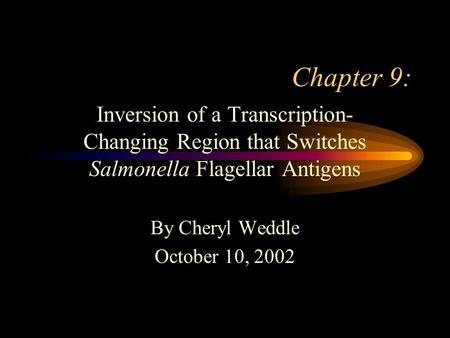 Chapter 9: Inversion of a Transcription- Changing Region that Switches Salmonella Flagellar Antigens By Cheryl Weddle October 10, 2002.