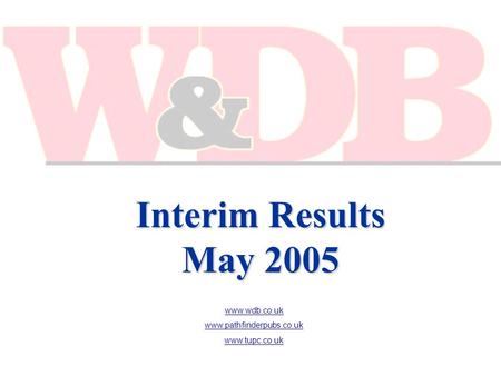 Interim Results May 2005 www.wdb.co.uk www.pathfinderpubs.co.uk www.tupc.co.uk.