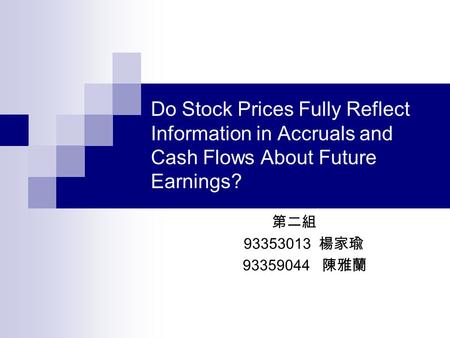 Do Stock Prices Fully Reflect Information in Accruals and Cash Flows About Future Earnings? 第二組 93353013 楊家瑜 93359044 陳雅蘭.