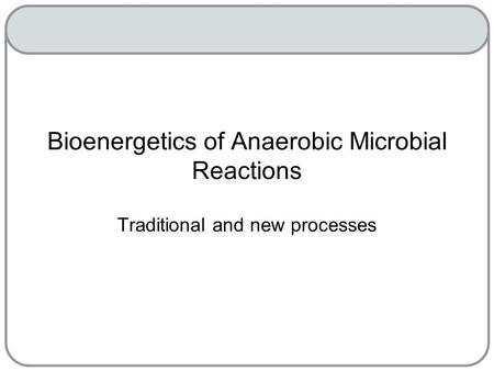 Bioenergetics of Anaerobic Microbial Reactions Traditional and new processes.
