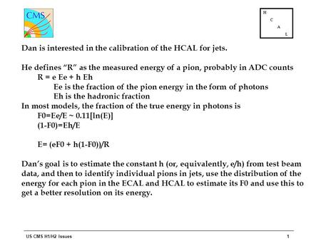US CMS H1/H2 Issues1 H C A L Dan is interested in the calibration of the HCAL for jets. He defines “R” as the measured energy of a pion, probably in ADC.