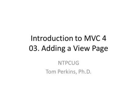 Introduction to MVC 4 03. Adding a View Page NTPCUG Tom Perkins, Ph.D.