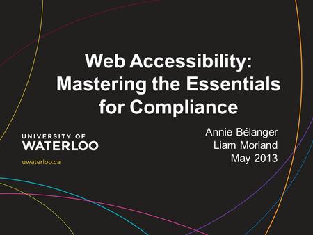 Web Accessibility: Mastering the Essentials for Compliance Annie Bélanger Liam Morland May 2013.