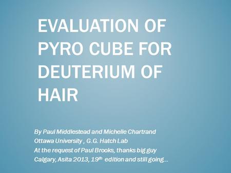 EVALUATION OF PYRO CUBE FOR DEUTERIUM OF HAIR By Paul Middlestead and Michelle Chartrand Ottawa University, G.G. Hatch Lab At the request of Paul Brooks,