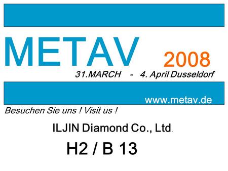 METAV 2008 31.MARCH - 4. April Dusseldorf www.metav.de Besuchen Sie uns ! Visit us ! ILJIN Diamond Co., Ltd. H2 / B 13.