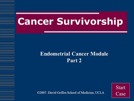 Cancer Survivorship Endometrial Cancer Module Part 2 Start Case ©2007. David Geffen School of Medicine, UCLA.