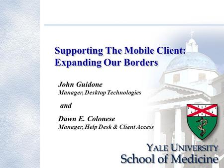 Supporting The Mobile Client: Expanding Our Borders John Guidone Manager, Desktop Technologies and Dawn E. Colonese Manager, Help Desk & Client Access.