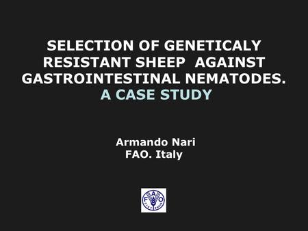 SELECTION OF GENETICALY RESISTANT SHEEP AGAINST GASTROINTESTINAL NEMATODES. A CASE STUDY Armando Nari FAO. Italy.