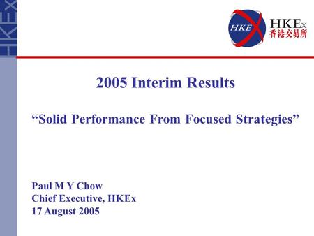 2005 Interim Results “Solid Performance From Focused Strategies” Paul M Y Chow Chief Executive, HKEx 17 August 2005.