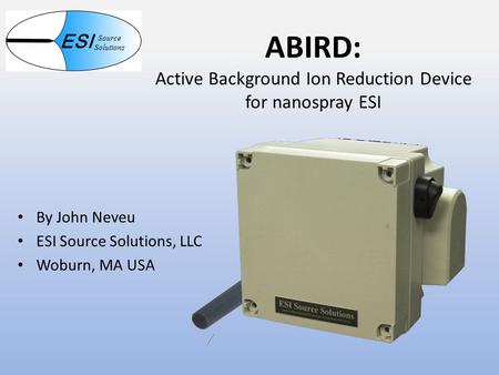 ABIRD: Active Background Ion Reduction Device for nanospray ESI By John Neveu ESI Source Solutions, LLC Woburn, MA USA ESI Source Solutions.