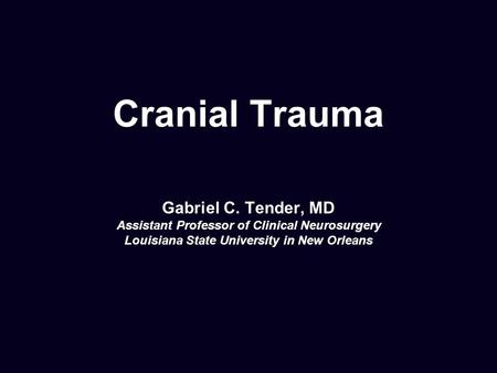 Cranial Trauma Gabriel C. Tender, MD Assistant Professor of Clinical Neurosurgery Louisiana State University in New Orleans.