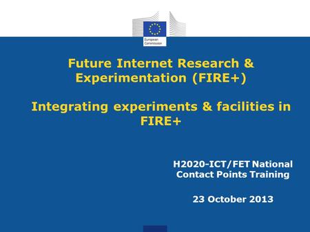 Future Internet Research & Experimentation (FIRE+) Integrating experiments & facilities in FIRE+ H2020-ICT/FET National Contact Points Training 23 October.