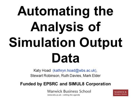 Automating the Analysis of Simulation Output Data Katy Hoad Stewart Robinson, Ruth Davies, Mark Elder Funded by EPSRC and SIMUL8.