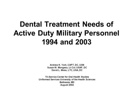 Dental Treatment Needs of Active Duty Military Personnel 1994 and 2003 Andrew K. York, CAPT, DC, USN Susan W. Mongeau, Lt Col, USAF, DC David L. Moss,