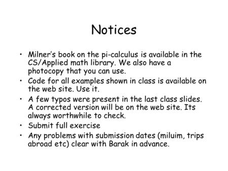 Notices Milner’s book on the pi-calculus is available in the CS/Applied math library. We also have a photocopy that you can use. Code for all examples.