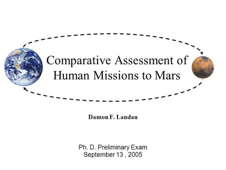 Comparative Assessment of Human Missions to Mars Damon F. Landau Ph. D. Preliminary Exam September 13, 2005.