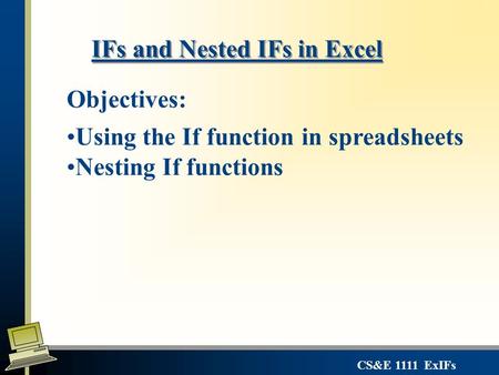 CS&E 1111 ExIFs IFs and Nested IFs in Excel Objectives: Using the If function in spreadsheets Nesting If functions.