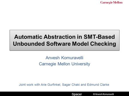 © Anvesh Komuravelli Spacer Automatic Abstraction in SMT-Based Unbounded Software Model Checking Anvesh Komuravelli Carnegie Mellon University Joint work.