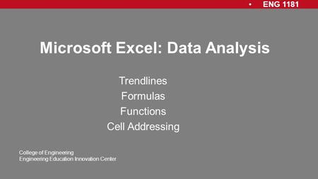 ENG 1181 College of Engineering Engineering Education Innovation Center Microsoft Excel: Data Analysis Trendlines Formulas Functions Cell Addressing.