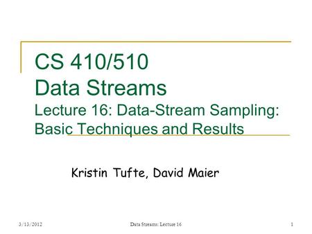 3/13/2012Data Streams: Lecture 161 CS 410/510 Data Streams Lecture 16: Data-Stream Sampling: Basic Techniques and Results Kristin Tufte, David Maier.