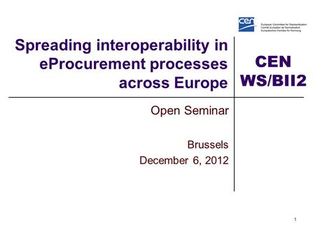 CEN WS/BII2 1 Spreading interoperability in eProcurement processes across Europe Open Seminar Brussels December 6, 2012.