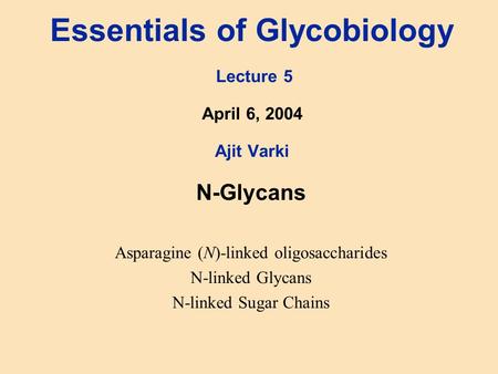 Essentials of Glycobiology Lecture 5 April 6, 2004 Ajit Varki N-Glycans Asparagine (N)-linked oligosaccharides N-linked Glycans N-linked Sugar Chains.