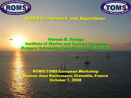 ROMS/TOMS European Workshop Maison Jean Kuntzmann, Grenoble, France October 7, 2008 ROMS Framework and Algorithms Hernan G. Arango Institute of Marine.